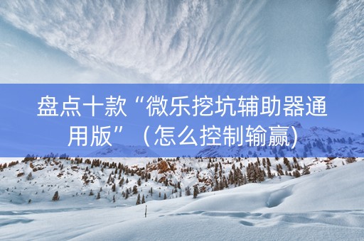 盘点十款“微乐挖坑辅助器通用版”（怎么控制输赢)