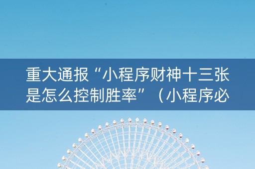 重大通报“小程序财神十三张是怎么控制胜率”（小程序必赢神器)