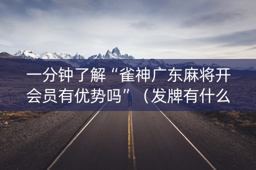 一分钟了解“雀神广东麻将开会员有优势吗”（发牌有什么规律吗)