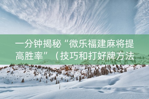 一分钟揭秘“微乐福建麻将提高胜率”（技巧和打好牌方法)