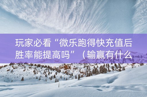 玩家必看“微乐跑得快充值后胜率能提高吗”（输赢有什么规律)