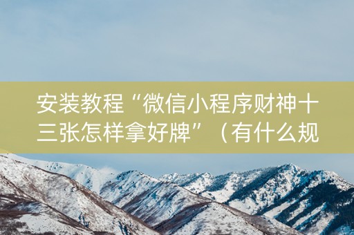 安装教程“微信小程序财神十三张怎样拿好牌”（有什么规律)