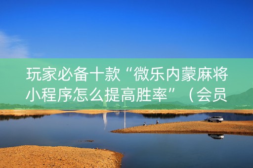 玩家必备十款“微乐内蒙麻将小程序怎么提高胜率”（会员会提高胜率吗)