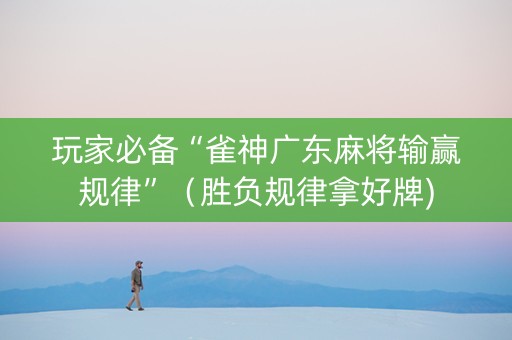 玩家必备“雀神广东麻将输赢规律”（胜负规律拿好牌)