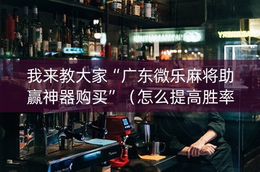 我来教大家“广东微乐麻将助赢神器购买”（怎么提高胜率)