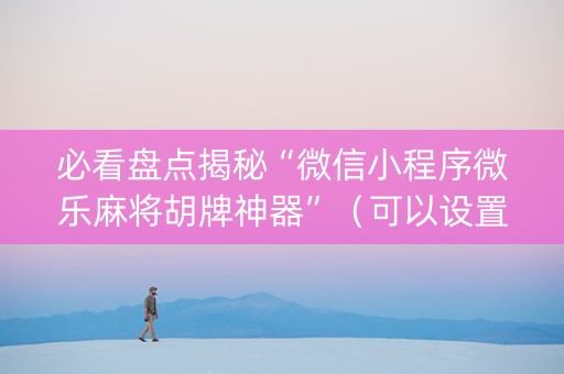 必看盘点揭秘“微信小程序微乐麻将胡牌神器”（可以设置输赢吗)