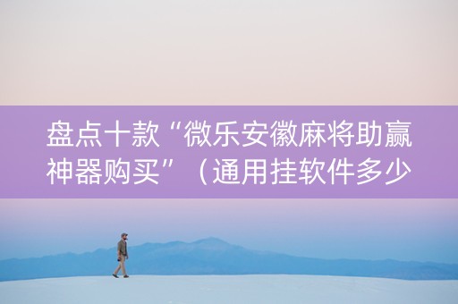 盘点十款“微乐安徽麻将助赢神器购买”（通用挂软件多少钱)