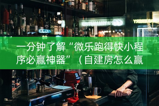一分钟了解“微乐跑得快小程序必赢神器”（自建房怎么赢)