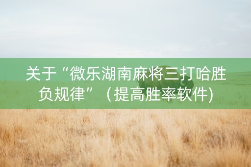 关于“微乐湖南麻将三打哈胜负规律”（提高胜率软件)