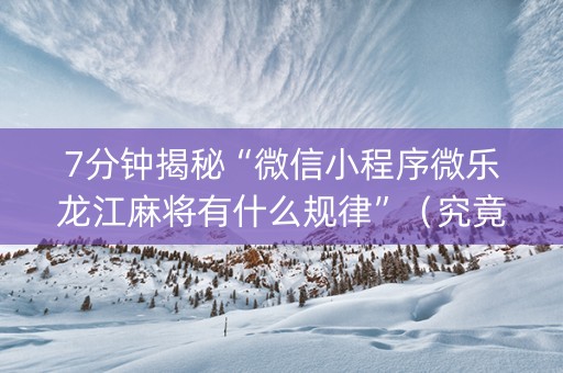 7分钟揭秘“微信小程序微乐龙江麻将有什么规律”（究竟是不是有挂)