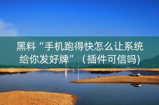 黑料“手机跑得快怎么让系统给你发好牌”（插件可信吗)