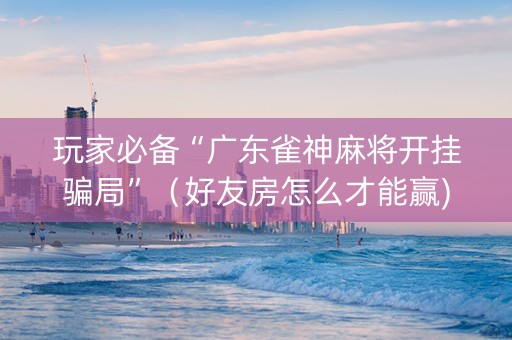 玩家必备“广东雀神麻将开挂骗局”（好友房怎么才能赢)