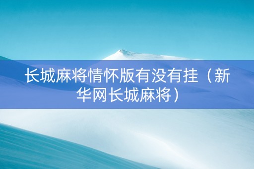 长城麻将情怀版有没有挂（新华网长城麻将）