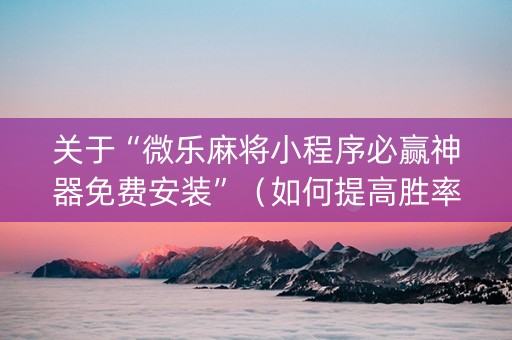 关于“微乐麻将小程序必赢神器免费安装”（如何提高胜率)