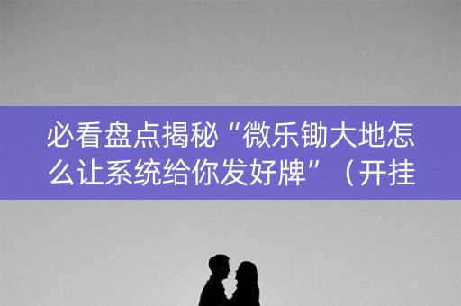 必看盘点揭秘“微乐锄大地怎么让系统给你发好牌”（开挂辅助器插件)