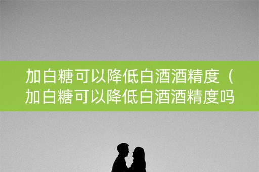 加白糖可以降低白酒酒精度（加白糖可以降低白酒酒精度吗）