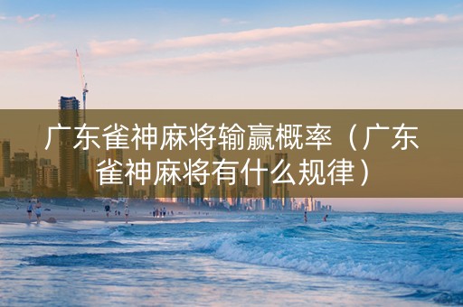 广东雀神麻将输赢概率（广东雀神麻将有什么规律）