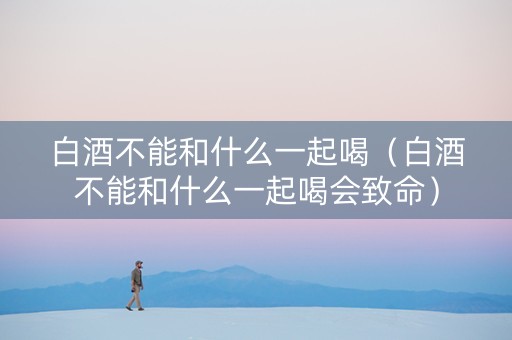 详细阅读:白酒不能和什么一起喝(白酒不能和什么一起喝会致命) 白酒不能和什么一起喝(白酒不能和什么一起喝会致命)