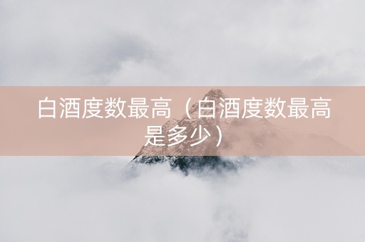 白酒度数最高（白酒度数最高是多少）