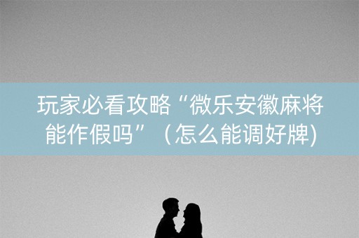 玩家必看攻略“微乐安徽麻将能作假吗”（怎么能调好牌)