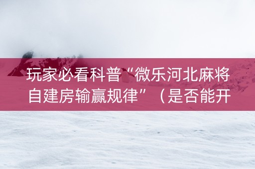 玩家必看科普“微乐河北麻将自建房输赢规律”（是否能开挂)