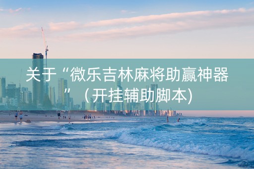关于“微乐吉林麻将助赢神器”（开挂辅助脚本)