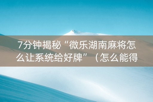 7分钟揭秘“微乐湖南麻将怎么让系统给好牌”（怎么能得到好牌)