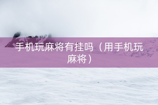 手机玩麻将有挂吗（用手机玩麻将）