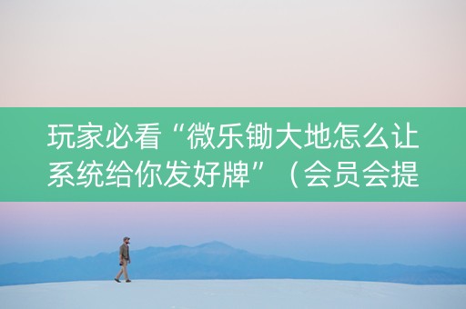 玩家必看“微乐锄大地怎么让系统给你发好牌”（会员会提高胜率吗)