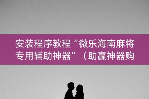 安装程序教程“微乐海南麻将专用辅助神器”（助赢神器购买)