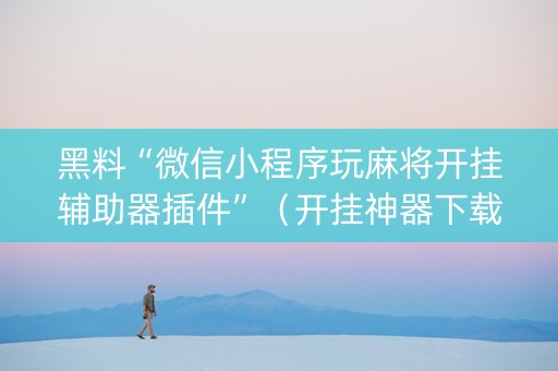 黑料“微信小程序玩麻将开挂辅助器插件”（开挂神器下载)