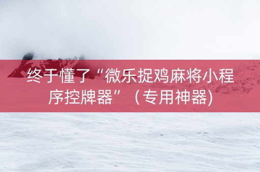 终于懂了“微乐捉鸡麻将小程序控牌器”（专用神器)