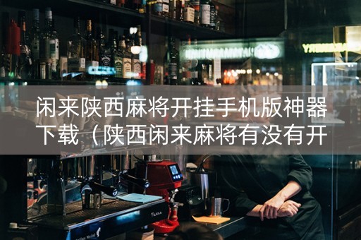 闲来陕西麻将开挂手机版神器下载（陕西闲来麻将有没有开挂的）