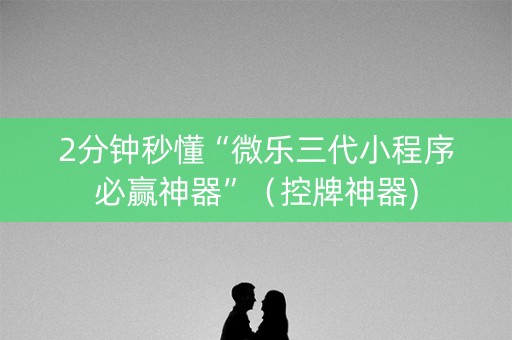 2分钟秒懂“微乐三代小程序必赢神器”（控牌神器)