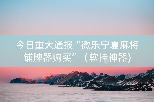 今日重大通报“微乐宁夏麻将铺牌器购买”（软挂神器)