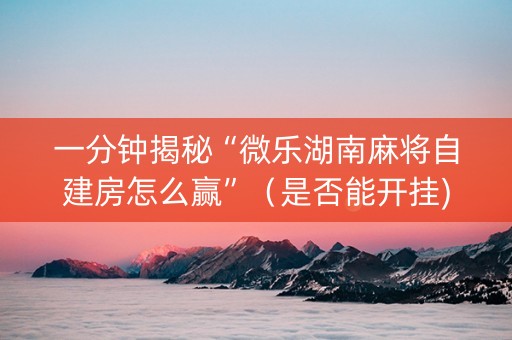 一分钟揭秘“微乐湖南麻将自建房怎么赢”（是否能开挂)