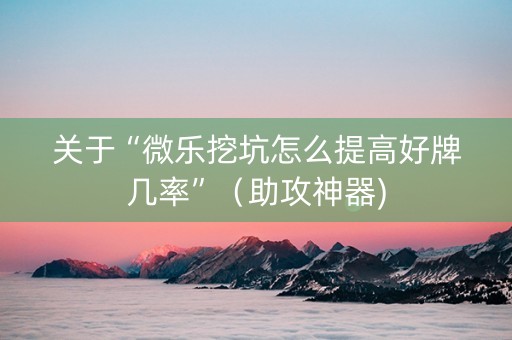 关于“微乐挖坑怎么提高好牌几率”（助攻神器)