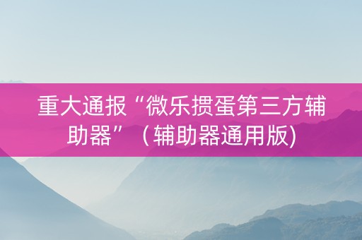 重大通报“微乐掼蛋第三方辅助器”（辅助器通用版)