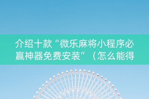 介绍十款“微乐麻将小程序必赢神器免费安装”（怎么能得到好牌)
