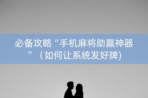 必备攻略“手机麻将助赢神器”（如何让系统发好牌)