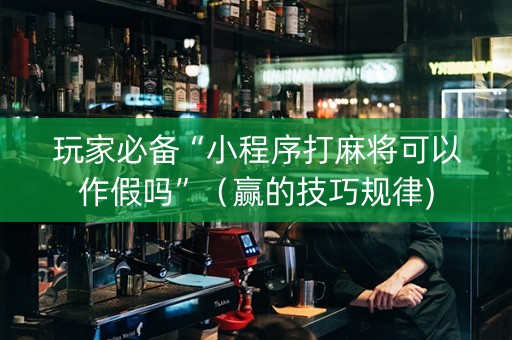 玩家必备“小程序打麻将可以作假吗”（赢的技巧规律)