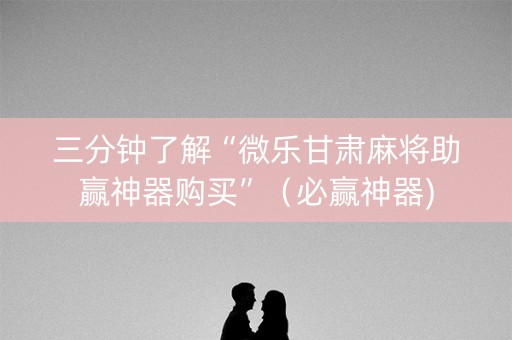 三分钟了解“微乐甘肃麻将助赢神器购买”（必赢神器)