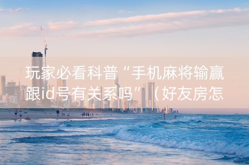 玩家必看科普“手机麻将输赢跟id号有关系吗”（好友房怎么才能赢)