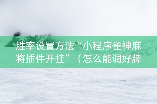 胜率设置方法“小程序雀神麻将插件开挂”（怎么能调好牌)