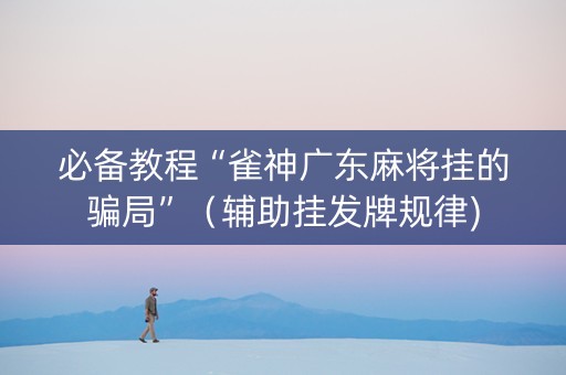 必备教程“雀神广东麻将挂的骗局”（辅助挂发牌规律)