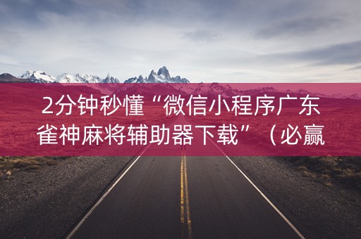 2分钟秒懂“微信小程序广东雀神麻将辅助器下载”（必赢神器辅助器)