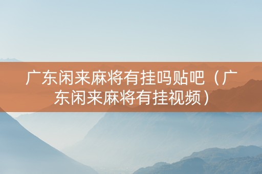 广东闲来麻将有挂吗贴吧（广东闲来麻将有挂视频）