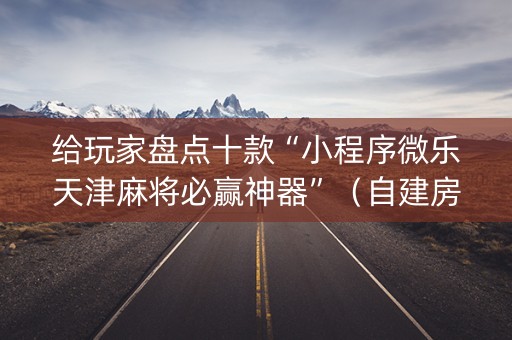 给玩家盘点十款“小程序微乐天津麻将必赢神器”（自建房怎么拿好牌)
