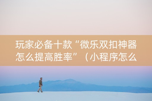 玩家必备十款“微乐双扣神器怎么提高胜率”（小程序怎么才会赢)