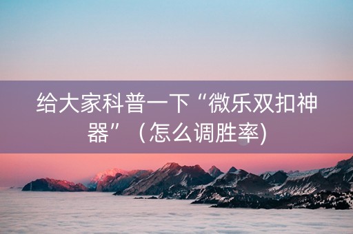 给大家科普一下“微乐双扣神器”（怎么调胜率)